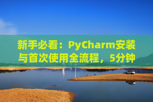 新手必看：PyCharm安装与首次使用全流程，5分钟快速上手